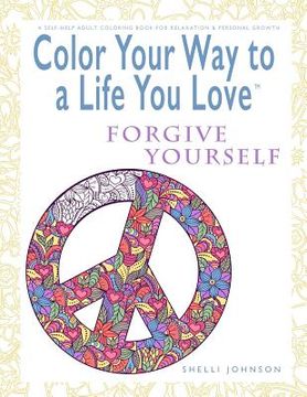 portada Color Your Way To A Life You Love: Forgive Yourself (A Self-Help Adult Coloring Book for Relaxation and Personal Growth) (en Inglés)
