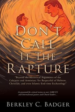 portada Don't Call It The Rapture: "Beyond the Historical Arguments of the Calvinist and Arminian; Yet Respectful of Hebrew, Christian, and even Islamic