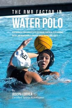 portada The RMR Factor in Water Polo: Performing At Your Highest Level by Finding Your Ideal Performance Weight and Maintaining It through Unique Nutritiona (in English)