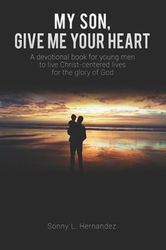 portada My Son, Give Me Your Heart: A devotional book for young men to live Christ-centered lives for the glory of God