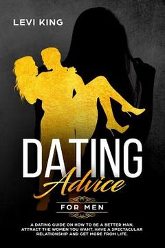 portada Dating Advice for Men: A Dating Guide on How to Be a Better Man, Attract the Women You Want, Have a Spectacular Relationship and Get More fro (en Inglés)