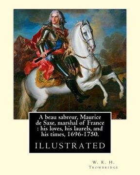 portada A beau sabreur, Maurice de Saxe, marshal of France: his loves, his laurels, and his times, 1696-1750. By: W. R. H. Trowbridge, (illustrated): W. R. H. (en Inglés)