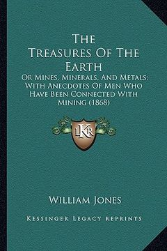 portada the treasures of the earth: or mines, minerals, and metals; with anecdotes of men who have been connected with mining (1868) (in English)