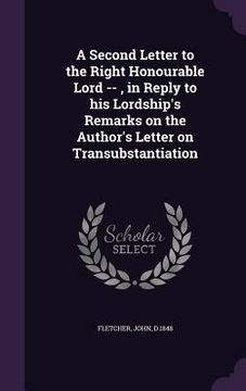 portada A Second Letter to the Right Honourable Lord --, in Reply to his Lordship's Remarks on the Author's Letter on Transubstantiation (en Inglés)