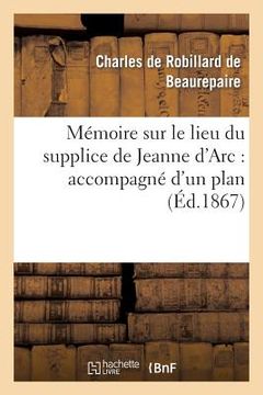 portada Mémoire Sur Le Lieu Du Supplice de Jeanne d'Arc: Accompagné d'Un Plan de la Place: Du Vieux-Marché de Rouen... (in French)