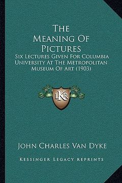 portada the meaning of pictures: six lectures given for columbia university at the metropolitan museum of art (1903)