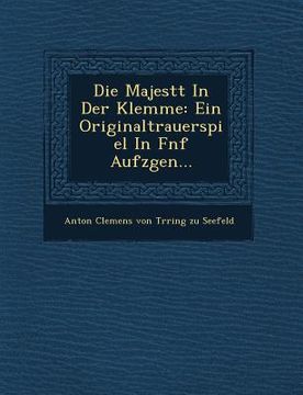 portada Die Majest T in Der Klemme: Ein Originaltrauerspiel in F Nf Aufz Gen... (en Inglés)