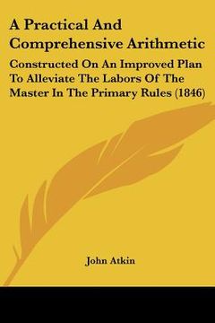 portada a practical and comprehensive arithmetic: constructed on an improved plan to alleviate the labors of the master in the primary rules (1846) (en Inglés)