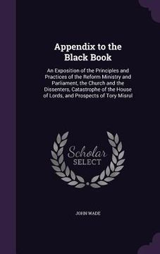 portada Appendix to the Black Book: An Exposition of the Principles and Practices of the Reform Ministry and Parliament, the Church and the Dissenters, Ca (en Inglés)