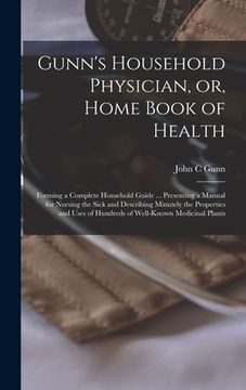 portada Gunn's Household Physician, or, Home Book of Health: Forming a Complete Household Guide ... Presenting a Manual for Nursing the Sick and Describing Mi (en Inglés)
