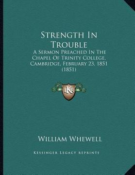 portada strength in trouble: a sermon preached in the chapel of trinity college, cambridge, february 23, 1851 (1851) (en Inglés)
