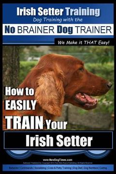 portada Irish Setter Training Dog Training with the No BRAINER Dog TRAINER We Make it THAT Easy!: How to EASILY TRAIN Your Irish Setter (en Inglés)