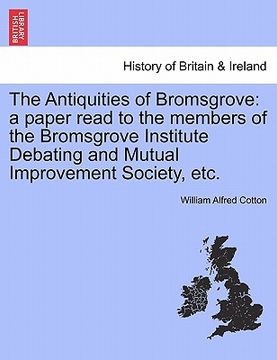 portada the antiquities of bromsgrove: a paper read to the members of the bromsgrove institute debating and mutual improvement society, etc. (en Inglés)