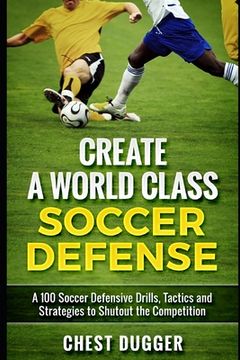 portada Create a World Class Soccer Defense: A 100 Soccer Drills, Tactics and Techniques to Shutout the Competition (en Inglés)