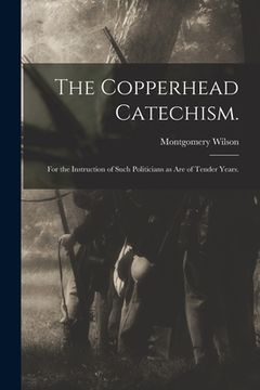 portada The Copperhead Catechism.: for the Instruction of Such Politicians as Are of Tender Years. (en Inglés)