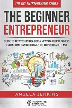portada The Beginner Entrepreneur: Guide to how Your Idea for a new Startup Business From Home can go From Zero to Profitable Fast (The diy Entrepreneur) (en Inglés)