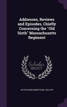 portada Addresses, Reviews and Episodes, Chiefly Concerning the "Old Sixth" Massachusetts Regiment (in English)