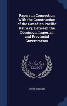 portada Papers in Connection With the Construction of the Canadian Pacific Railway, Between the Dominion, Imperial, and Provincial Governments