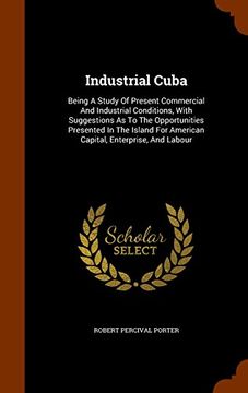 portada Industrial Cuba: Being A Study Of Present Commercial And Industrial Conditions, With Suggestions As To The Opportunities Presented In The Island For American Capital, Enterprise, And Labour
