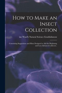 portada How to Make an Insect Collection; Containing Suggestions and Hints Designed to Aid the Beginning and Less Advanced Collector.. (en Inglés)