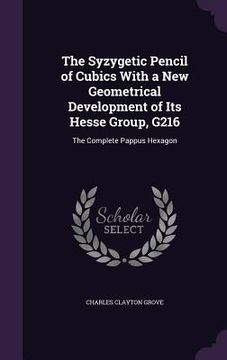 portada The Syzygetic Pencil of Cubics With a New Geometrical Development of Its Hesse Group, G216: The Complete Pappus Hexagon (in English)