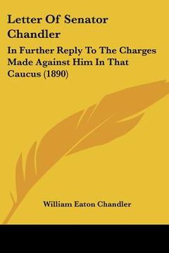 portada letter of senator chandler: in further reply to the charges made against him in that caucus (1890) (in English)