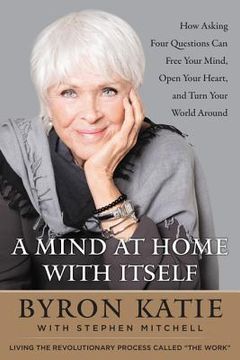 portada A Mind at Home With Itself: How Asking Four Questions can Free Your Mind, Open Your Heart, and Turn Your World Around 
