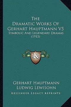 portada the dramatic works of gerhart hauptmann v5: symbolic and legendary dramas (1915) (en Inglés)