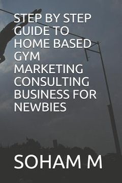 portada Step by Step Guide to Home Based Gym Marketing Consulting Business for Newbies (en Inglés)