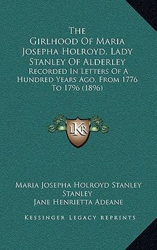 portada the girlhood of maria josepha holroyd, lady stanley of alderley: recorded in letters of a hundred years ago, from 1776 to 1796 (1896)
