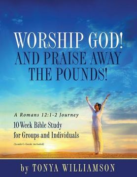 portada Worship God! And Praise Away the Pounds! A Romans 12: 1-2 Journey: 10-Week Bible Study for Groups and Individuals (in English)