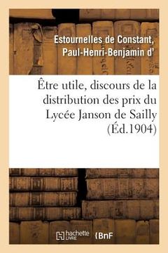 portada Être Utile, Discours de la Distribution Des Prix Du Lycée Janson de Sailly: Trocadéro, Paris, 29 Juillet 1904 (in French)