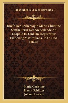 portada Briefe Der Erzherzogin Marie Christine Statthalterin Der Niederlande An Leopold II, Und Die Registratur Erzherzog Maximilians, 1547-1551 (1896) (en Alemán)