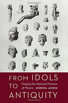 portada From Idols to Antiquity: Forging the National Museum of Mexico (The Mexican Experience)