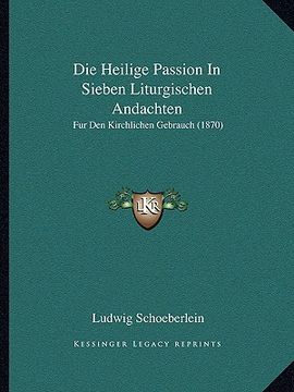 portada Die Heilige Passion In Sieben Liturgischen Andachten: Fur Den Kirchlichen Gebrauch (1870) (in German)