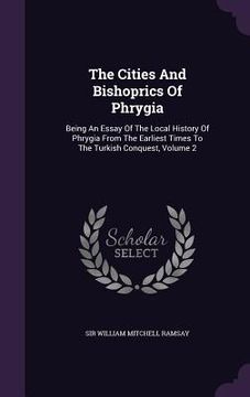 portada The Cities And Bishoprics Of Phrygia: Being An Essay Of The Local History Of Phrygia From The Earliest Times To The Turkish Conquest, Volume 2