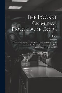 portada The Pocket Criminal Procedure Code: Containing Also the Indian Penal Code, the Police Act, the Prisoners' Act, the Prisoners' Testimony Act ... With A (en Inglés)