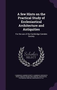 portada A few Hints on the Practical Study of Ecclesiastical Architecture and Antiquities: For the use of the Cambridge Camden Society