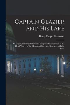 portada Captain Glazier and His Lake: an Inquiry Into the History and Progress of Exploration at the Head-waters of the Mississippi Since the Discovery of L (en Inglés)