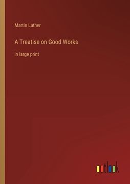 portada A Treatise on Good Works: in large print (en Inglés)