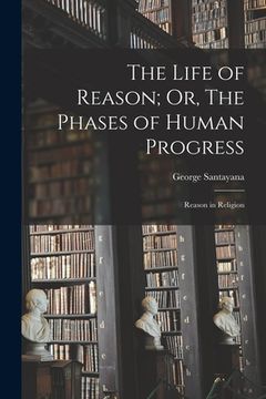 portada The Life of Reason; Or, The Phases of Human Progress: Reason in Religion (en Inglés)