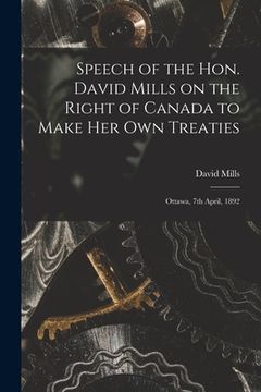 portada Speech of the Hon. David Mills on the Right of Canada to Make Her Own Treaties [microform]: Ottawa, 7th April, 1892 (en Inglés)