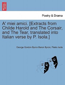 portada a' miei amici. [extracts from childe harold and the corsair, and the tear, translated into italian verse by p. isola.] (en Inglés)