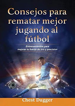 portada Consejos Para Rematar Mejor Jugando al Fútbol: Entrenamientos Para Mejorar tu Fuerza de Tiro y Precisión (in Spanish)