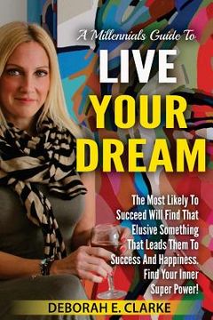 portada A Millennials Guide To Live Your Dream: The Most Likely To Succeed Will Find That Elusive Something That Leads Them To Success and Happiness. Find You (in English)