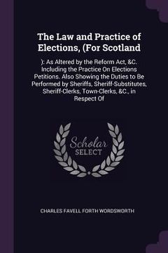portada The Law and Practice of Elections, (For Scotland: ): As Altered by the Reform Act, &C. Including the Practice On Elections Petitions. Also Showing the (en Inglés)