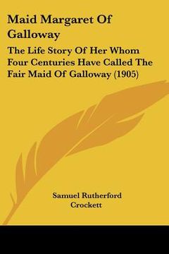 portada maid margaret of galloway: the life story of her whom four centuries have called the fair maid of galloway (1905) (en Inglés)