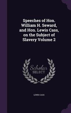 portada Speeches of Hon. William H. Seward, and Hon. Lewis Cass, on the Subject of Slavery Volume 2 (en Inglés)