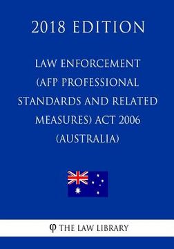 portada Law Enforcement (AFP Professional Standards and Related Measures) Act 2006 (Australia) (2018 Edition) (en Inglés)