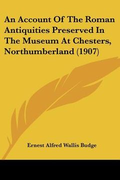 portada an account of the roman antiquities preserved in the museum at chesters, northumberland (1907) (in English)